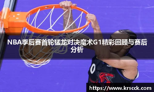 NBA季后赛首轮猛龙对决魔术G1精彩回顾与赛后分析