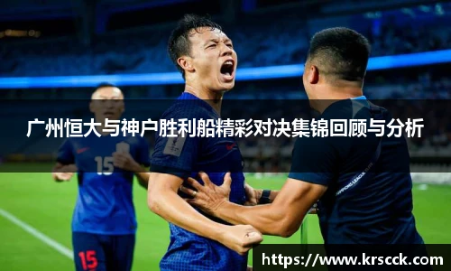 广州恒大与神户胜利船精彩对决集锦回顾与分析